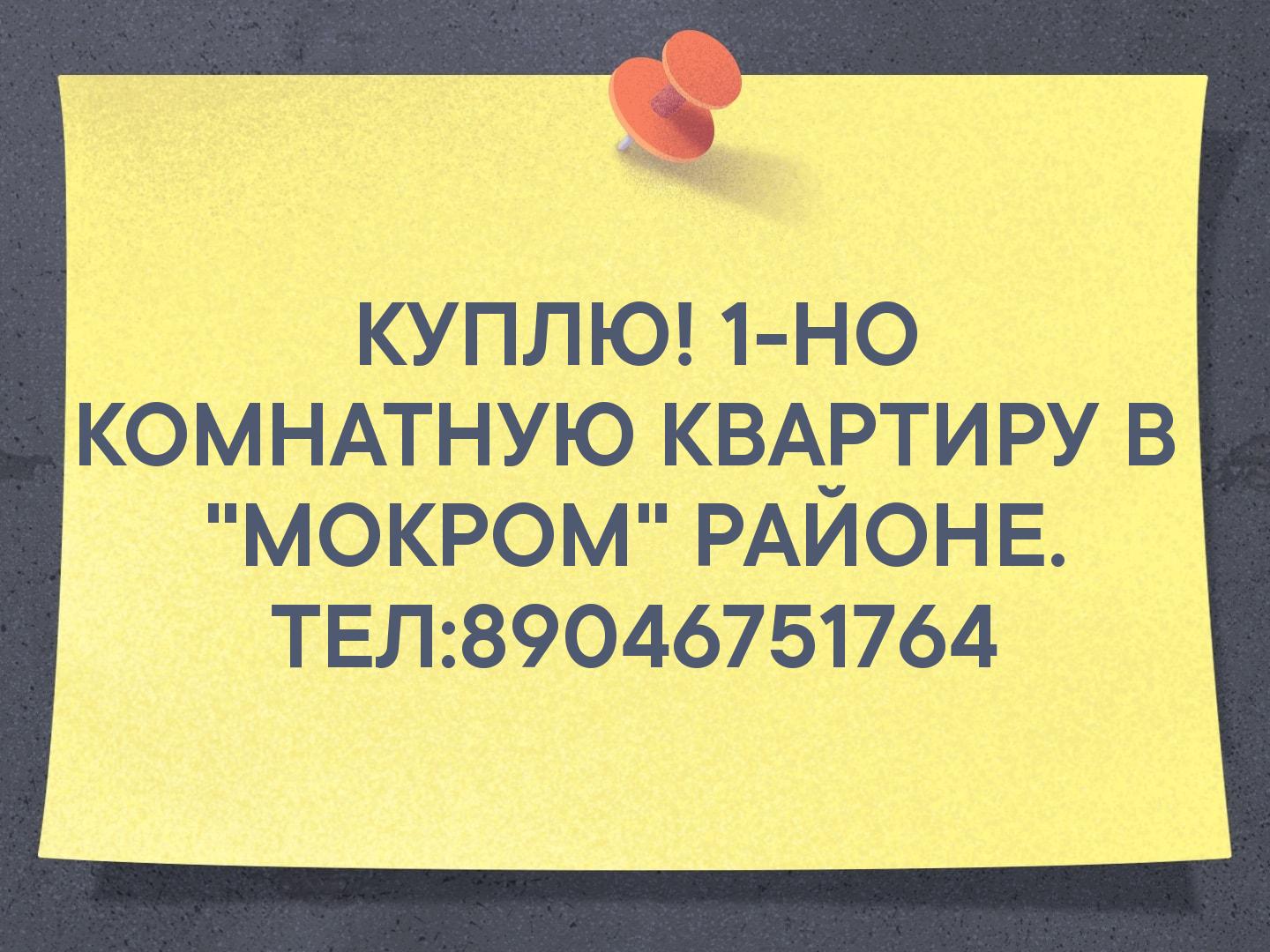КУПЛЮ!
1-НО КОМНАТНУЮ
КВАРТИРУ В 
"МОКРОМ" РАЙОНЕ. ТЕЛ:89046751764