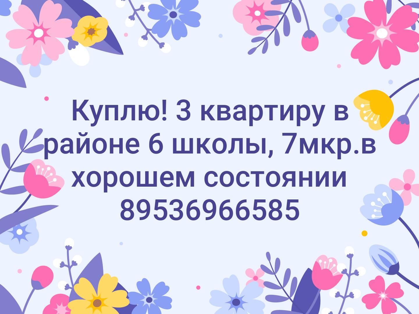 Куплю!
3 квартиру в районе 6 школы, 7мкр.в хорошем состоянии
89536966585
